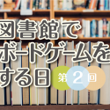 第２回　図書館でボードゲームをする日